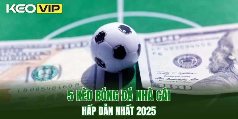 5 kèo bóng đá nhà cái hấp dẫn nhất 2025