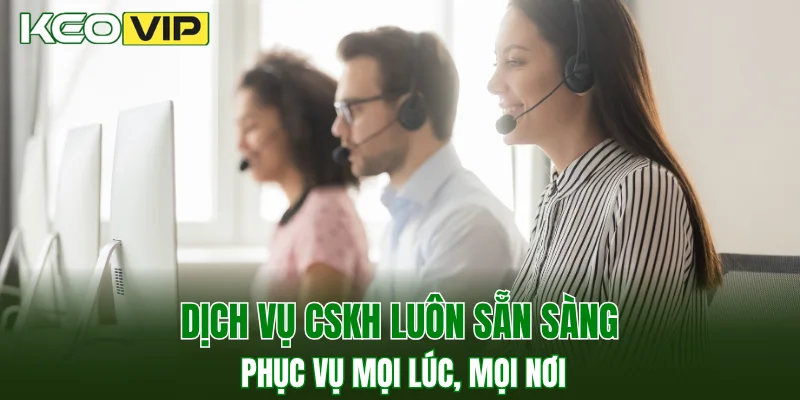 Dịch vụ CSKH luôn sẵn sàng phục vụ mọi lúc, mọi nơi