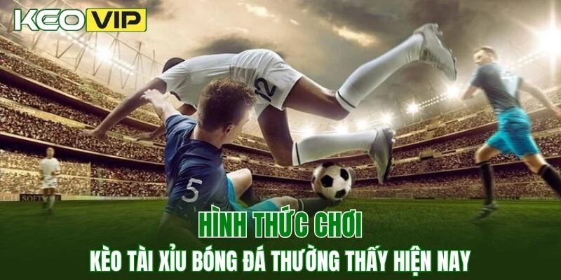 Hình thức chơi kèo cược tài xỉu bóng đá thường thấy hiện nay
