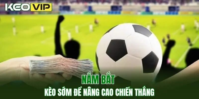Nắm bắt kèo sớm để nâng cao chiến thắng