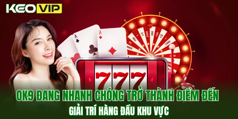 OK9 đang nhanh chóng trở thành điểm đến giải trí hàng đầu khu vực